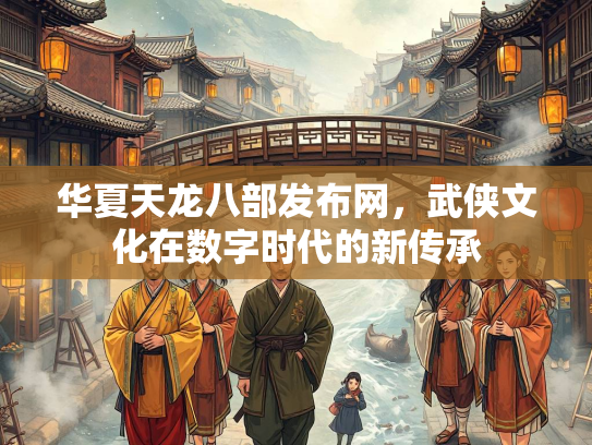华夏天龙八部发布网，武侠文化在数字时代的新传承