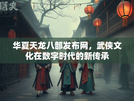 华夏天龙八部发布网，武侠文化在数字时代的新传承