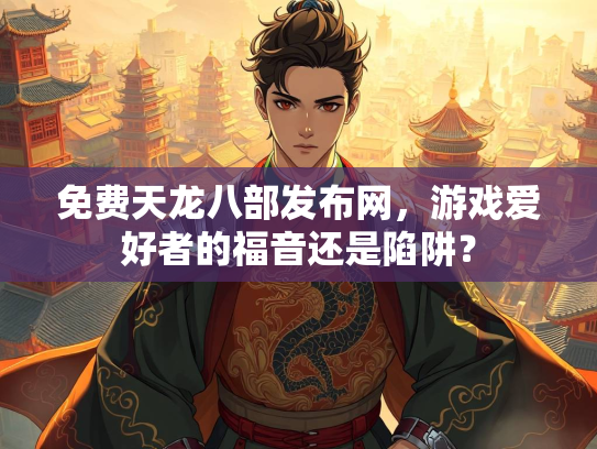 免费天龙八部发布网，游戏爱好者的福音还是陷阱？
