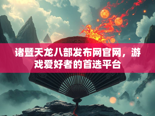 诸暨天龙八部发布网官网，游戏爱好者的首选平台