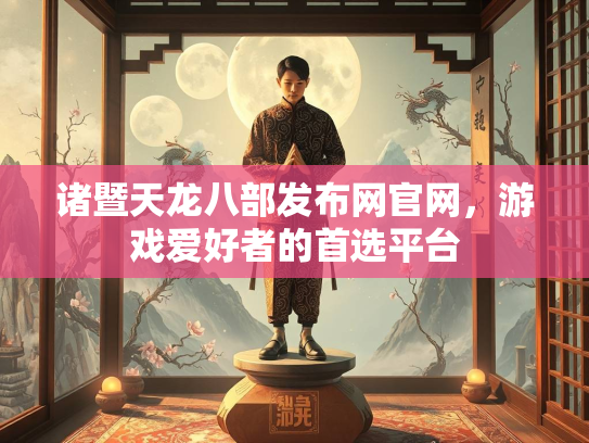 诸暨天龙八部发布网官网，游戏爱好者的首选平台