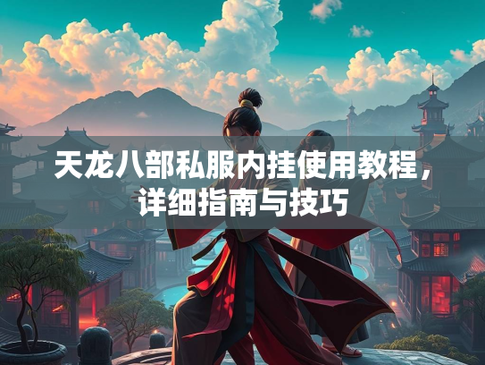 天龙八部私服内挂使用教程，详细指南与技巧