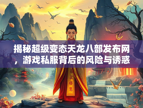 揭秘超级变态天龙八部发布网，游戏私服背后的风险与诱惑