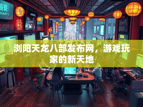 浏阳天龙八部发布网，游戏玩家的新天地