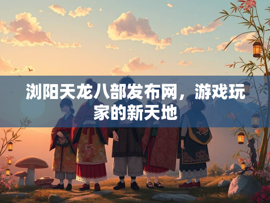 浏阳天龙八部发布网，游戏玩家的新天地