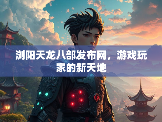 浏阳天龙八部发布网，游戏玩家的新天地