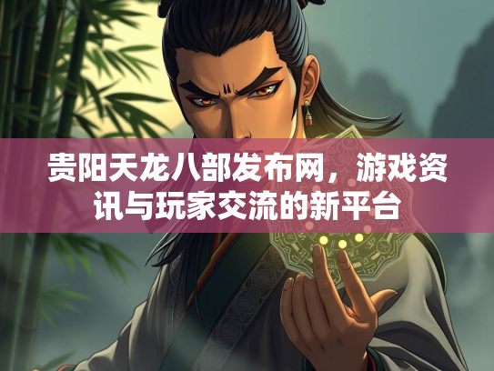 贵阳天龙八部发布网，游戏资讯与玩家交流的新平台