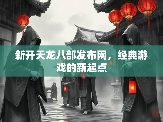 新开天龙八部发布网，经典游戏的新起点