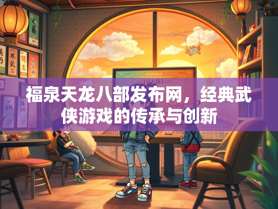 福泉天龙八部发布网，经典武侠游戏的传承与创新