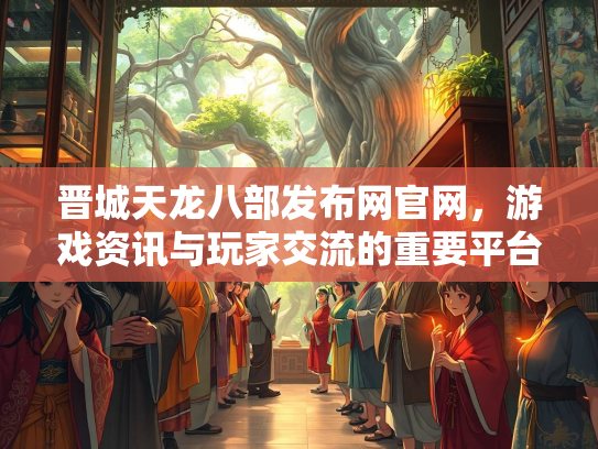 晋城天龙八部发布网官网，游戏资讯与玩家交流的重要平台