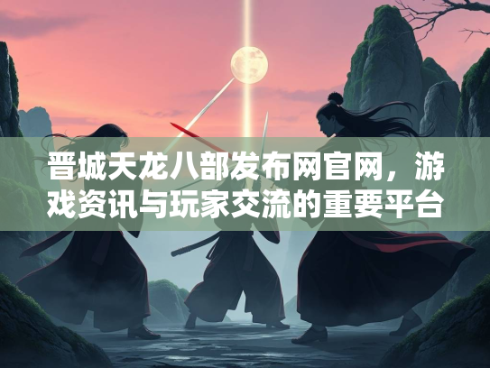 晋城天龙八部发布网官网，游戏资讯与玩家交流的重要平台