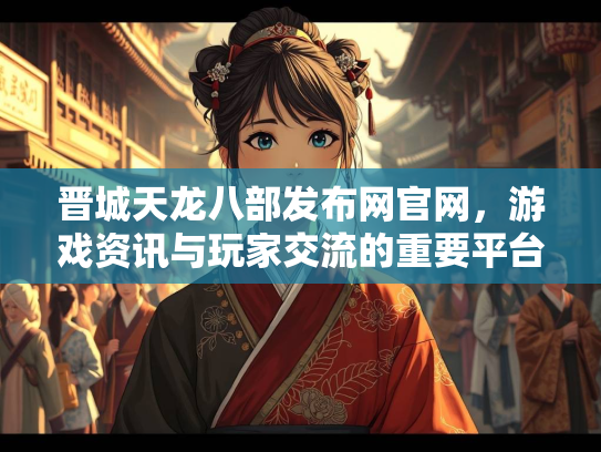 晋城天龙八部发布网官网，游戏资讯与玩家交流的重要平台