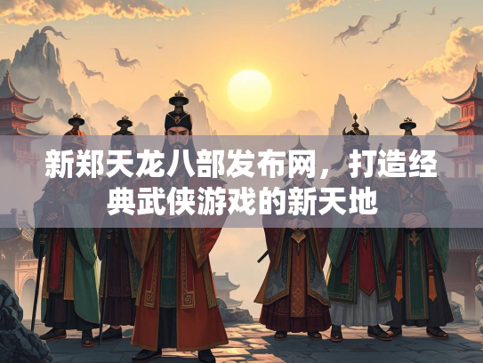 新郑天龙八部发布网，打造经典武侠游戏的新天地