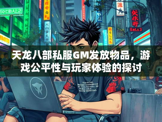 天龙八部私服GM发放物品，游戏公平性与玩家体验的探讨