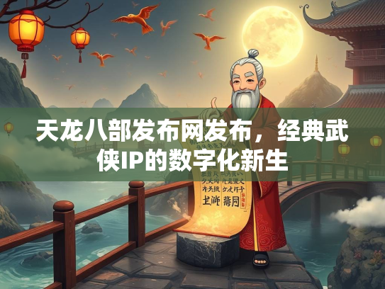 天龙八部发布网发布，经典武侠IP的数字化新生