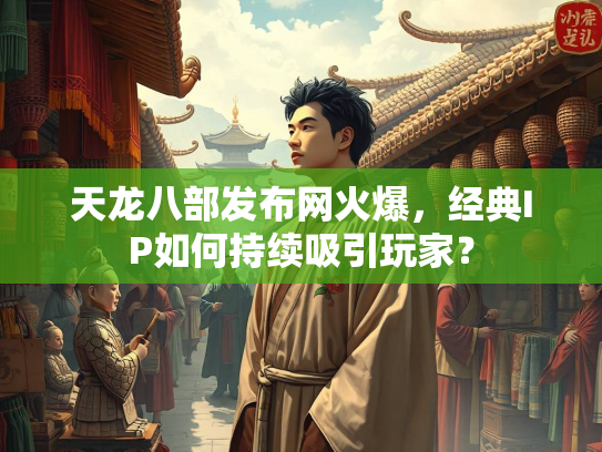 天龙八部发布网火爆，经典IP如何持续吸引玩家？