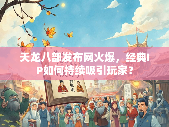 天龙八部发布网火爆，经典IP如何持续吸引玩家？