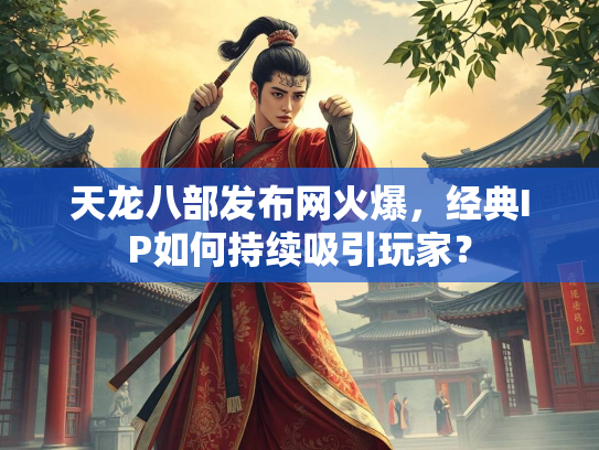 天龙八部发布网火爆，经典IP如何持续吸引玩家？