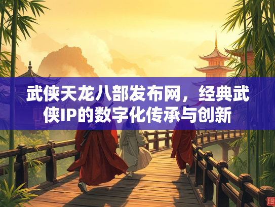 武侠天龙八部发布网，经典武侠IP的数字化传承与创新