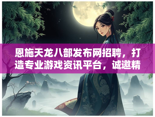 恩施天龙八部发布网招聘，打造专业游戏资讯平台，诚邀精英加入