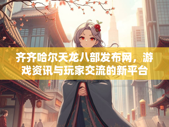 齐齐哈尔天龙八部发布网，游戏资讯与玩家交流的新平台