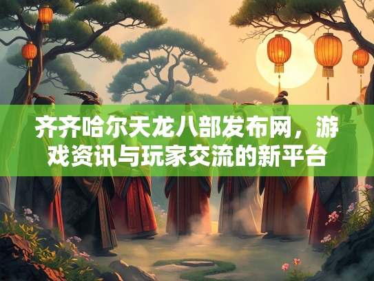 齐齐哈尔天龙八部发布网，游戏资讯与玩家交流的新平台