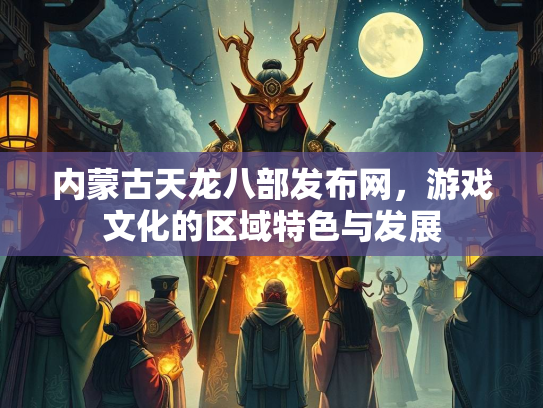 内蒙古天龙八部发布网，游戏文化的区域特色与发展