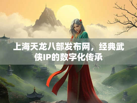 上海天龙八部发布网，经典武侠IP的数字化传承