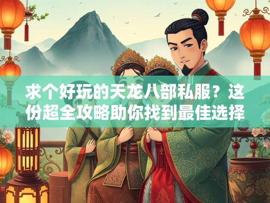 求个好玩的天龙八部私服？这份超全攻略助你找到最佳选择！
