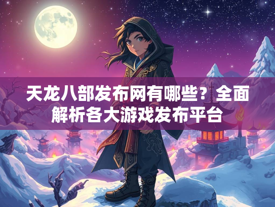 天龙八部发布网有哪些？全面解析各大游戏发布平台