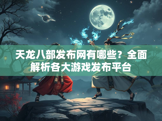 天龙八部发布网有哪些？全面解析各大游戏发布平台
