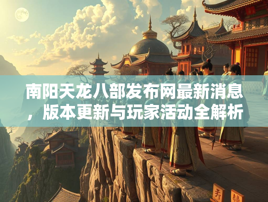 南阳天龙八部发布网最新消息，版本更新与玩家活动全解析