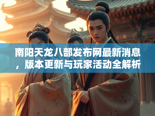 南阳天龙八部发布网最新消息，版本更新与玩家活动全解析