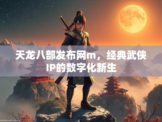 天龙八部发布网m，经典武侠IP的数字化新生