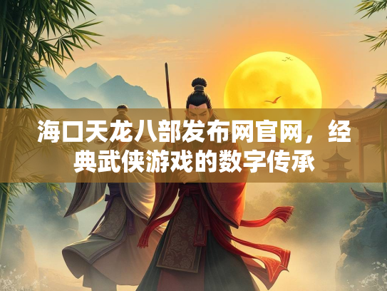 海口天龙八部发布网官网，经典武侠游戏的数字传承
