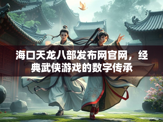 海口天龙八部发布网官网，经典武侠游戏的数字传承