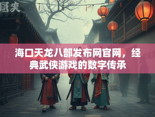 海口天龙八部发布网官网，经典武侠游戏的数字传承