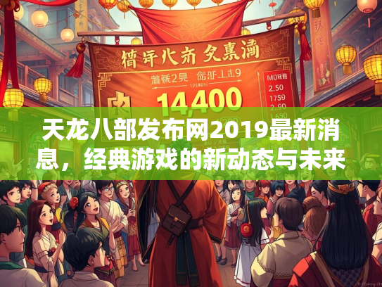 天龙八部发布网2019最新消息，经典游戏的新动态与未来展望