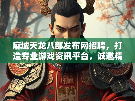 麻城天龙八部发布网招聘，打造专业游戏资讯平台，诚邀精英加入