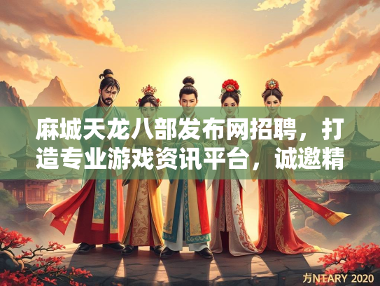 麻城天龙八部发布网招聘，打造专业游戏资讯平台，诚邀精英加入
