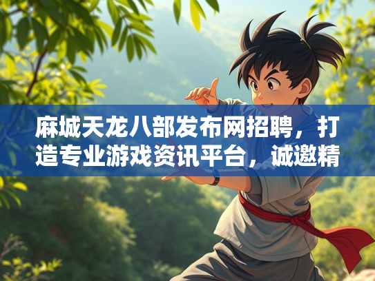 麻城天龙八部发布网招聘，打造专业游戏资讯平台，诚邀精英加入