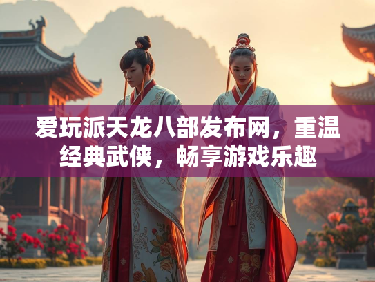 爱玩派天龙八部发布网，重温经典武侠，畅享游戏乐趣