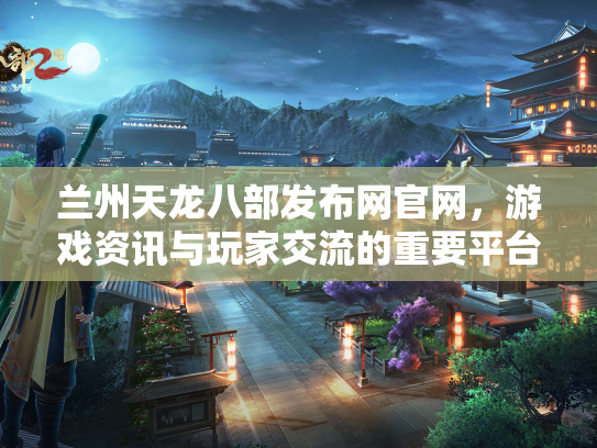 兰州天龙八部发布网官网，游戏资讯与玩家交流的重要平台