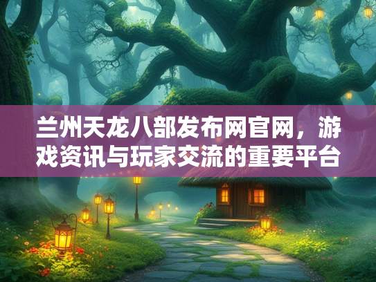 兰州天龙八部发布网官网，游戏资讯与玩家交流的重要平台