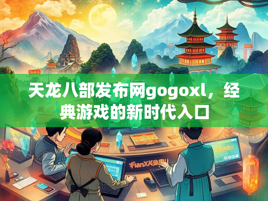 天龙八部发布网gogoxl，经典游戏的新时代入口