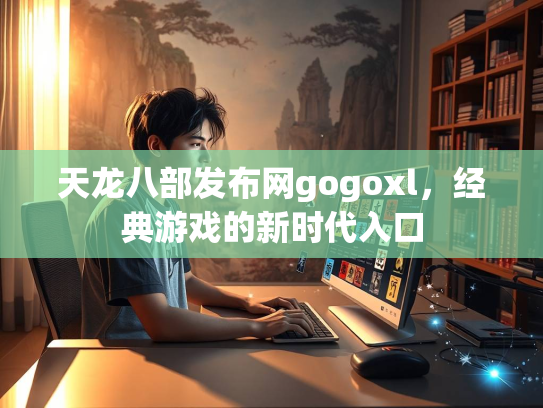 天龙八部发布网gogoxl，经典游戏的新时代入口