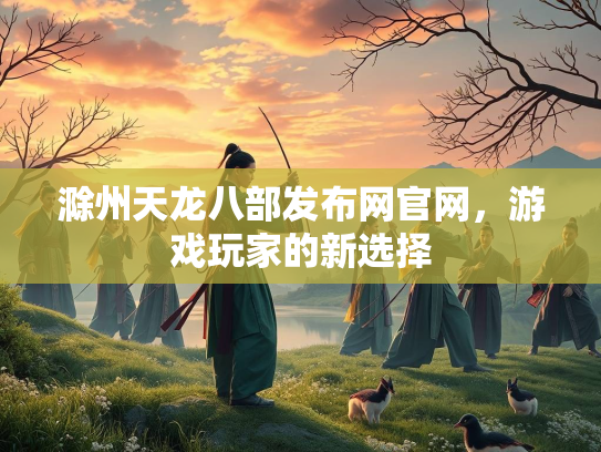 滁州天龙八部发布网官网，游戏玩家的新选择