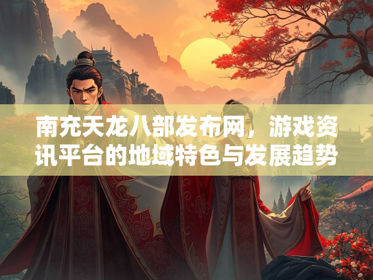 南充天龙八部发布网，游戏资讯平台的地域特色与发展趋势