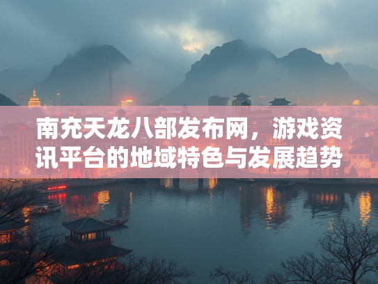 南充天龙八部发布网，游戏资讯平台的地域特色与发展趋势