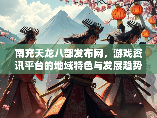 南充天龙八部发布网，游戏资讯平台的地域特色与发展趋势
